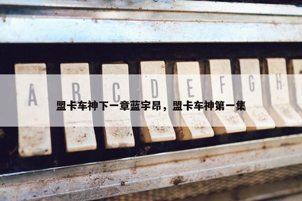 盟卡车神下一章蓝宇昂，盟卡车神第一集