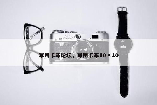 军用卡车论坛，军用卡车10×10