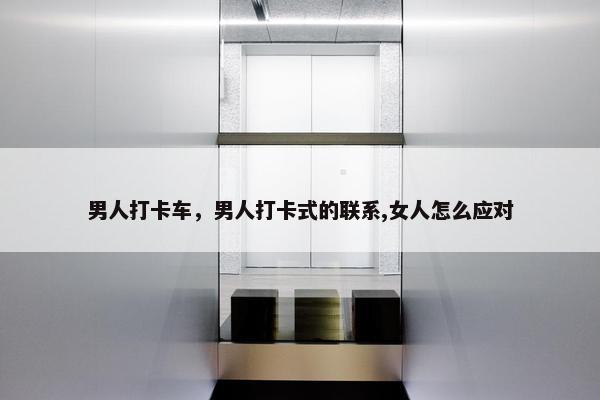 男人打卡车，男人打卡式的联系,女人怎么应对