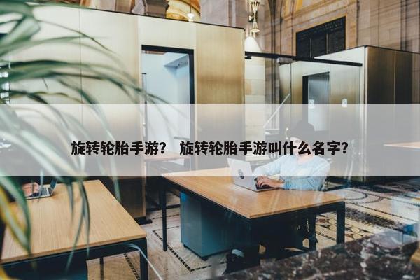 旋转轮胎手游？ 旋转轮胎手游叫什么名字？