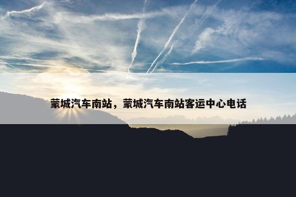 蒙城汽车南站，蒙城汽车南站客运中心电话