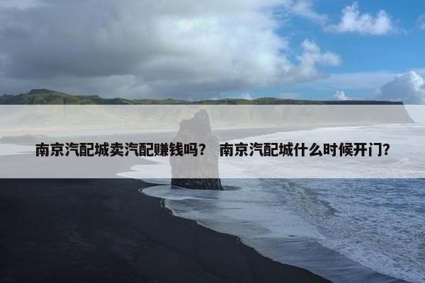 南京汽配城卖汽配赚钱吗？ 南京汽配城什么时候开门？