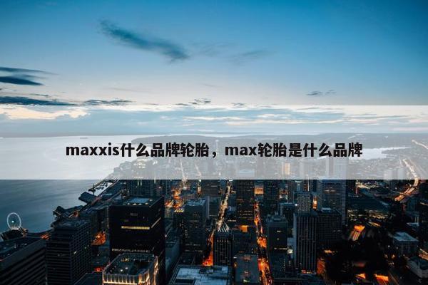 maxxis什么品牌轮胎，max轮胎是什么品牌