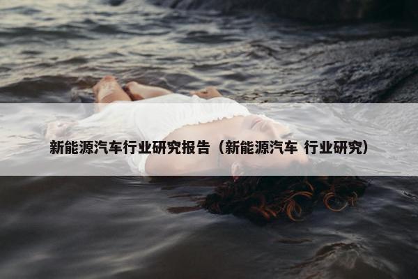 新能源汽车行业研究报告（新能源汽车 行业研究）