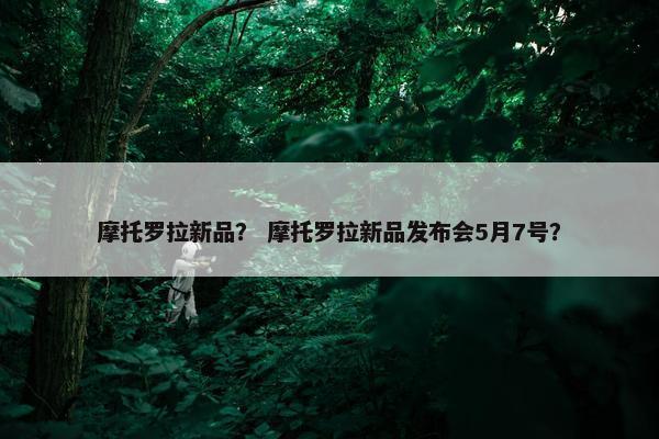 摩托罗拉新品？ 摩托罗拉新品发布会5月7号？