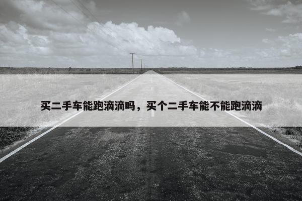 买二手车能跑滴滴吗，买个二手车能不能跑滴滴