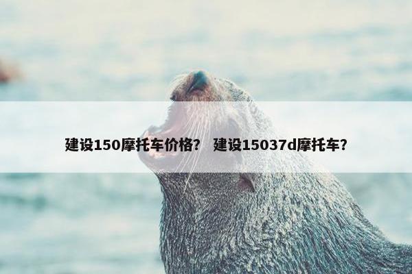 建设150摩托车价格？ 建设15037d摩托车？