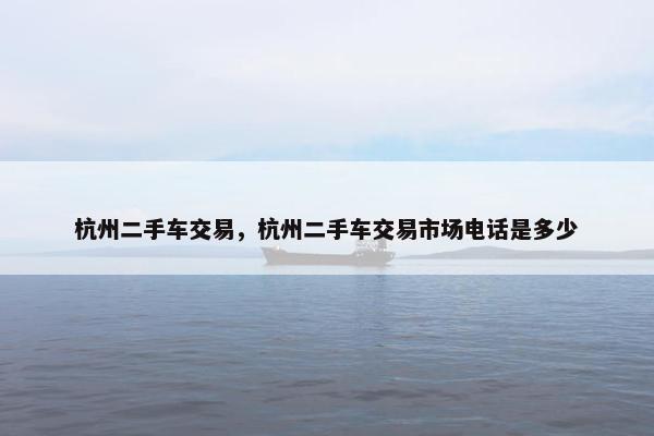 杭州二手车交易，杭州二手车交易市场电话是多少