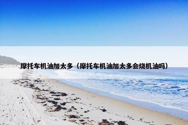 摩托车机油加太多（摩托车机油加太多会烧机油吗）