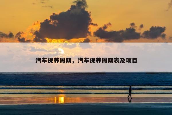 汽车保养周期，汽车保养周期表及项目
