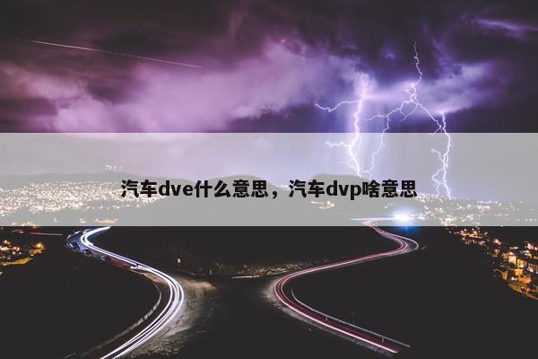 汽车dve什么意思，汽车dvp啥意思
