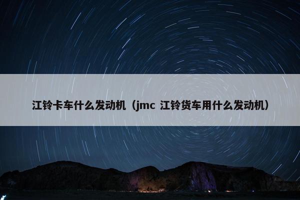 江铃卡车什么发动机（jmc 江铃货车用什么发动机）