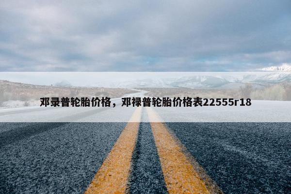邓录普轮胎价格，邓禄普轮胎价格表22555r18
