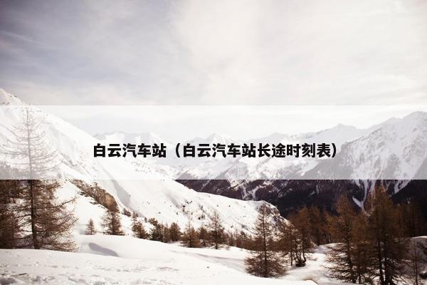 白云汽车站（白云汽车站长途时刻表）