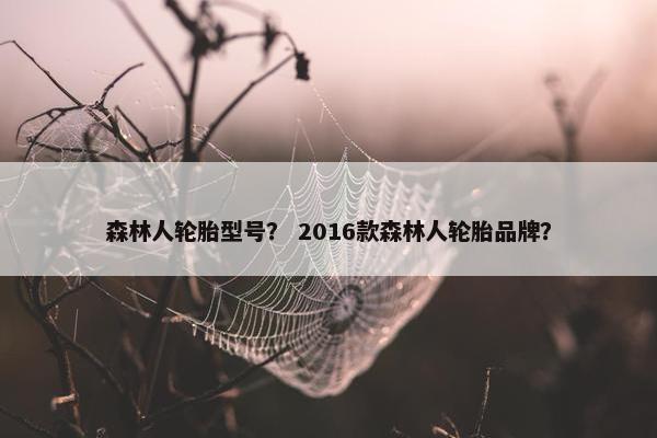 森林人轮胎型号？ 2016款森林人轮胎品牌？