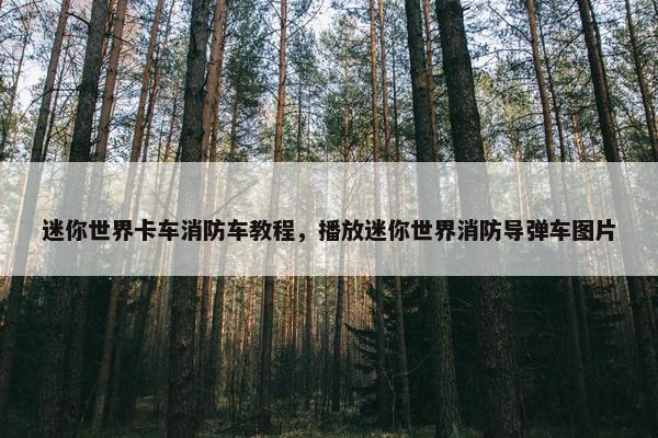 迷你世界卡车消防车教程，播放迷你世界消防导弹车图片