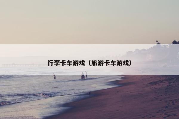 行李卡车游戏（旅游卡车游戏）