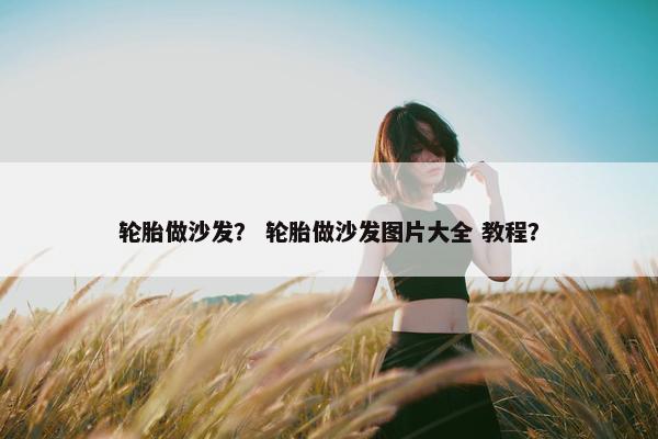 轮胎做沙发？ 轮胎做沙发图片大全 教程？