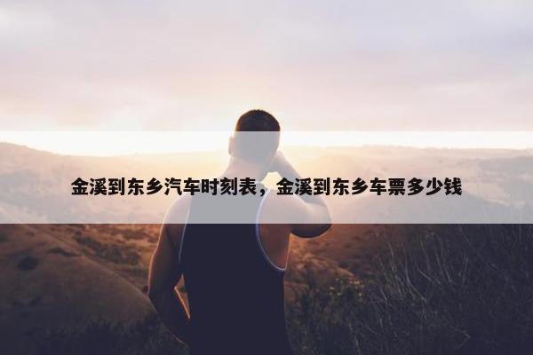 金溪到东乡汽车时刻表，金溪到东乡车票多少钱