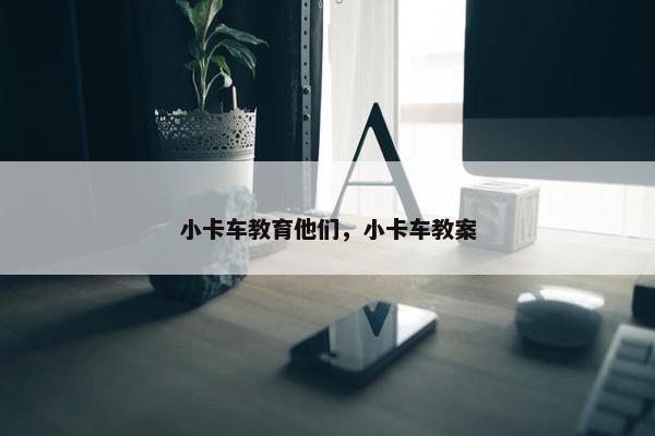 小卡车教育他们，小卡车教案