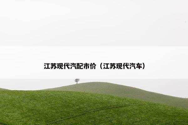 江苏现代汽配市价（江苏现代汽车）