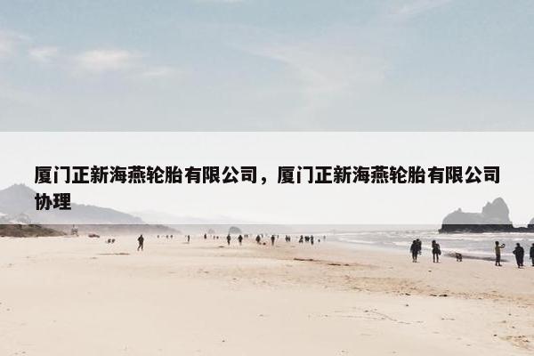 厦门正新海燕轮胎有限公司，厦门正新海燕轮胎有限公司协理