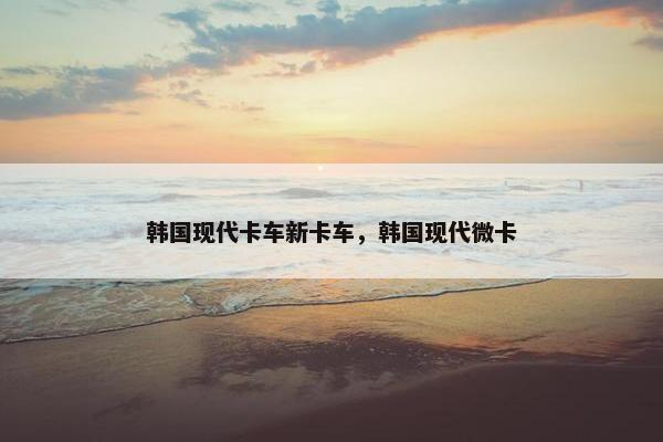 韩国现代卡车新卡车，韩国现代微卡