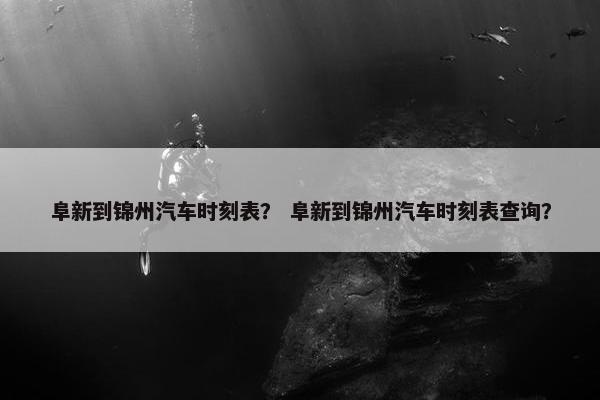 阜新到锦州汽车时刻表？ 阜新到锦州汽车时刻表查询？