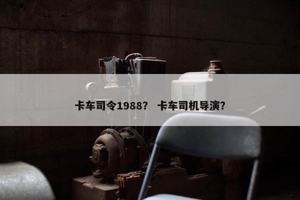 卡车司令1988？ 卡车司机导演？
