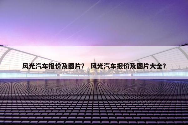 风光汽车报价及图片？ 风光汽车报价及图片大全？