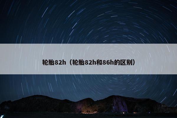 轮胎82h（轮胎82h和86h的区别）