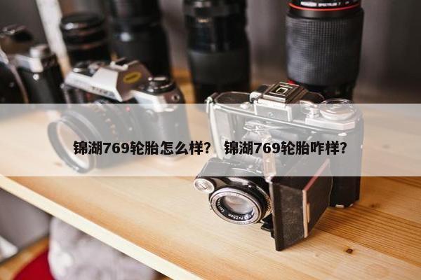 锦湖769轮胎怎么样？ 锦湖769轮胎咋样？