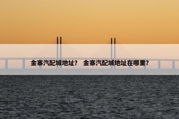 金寨汽配城地址？ 金寨汽配城地址在哪里？