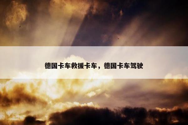德国卡车救援卡车，德国卡车驾驶