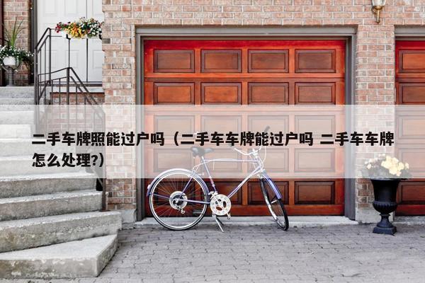 二手车牌照能过户吗（二手车车牌能过户吗 二手车车牌怎么处理?）