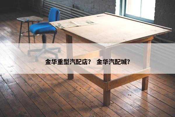金华重型汽配店？ 金华汽配城？