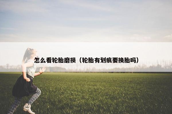 怎么看轮胎磨损（轮胎有划痕要换胎吗）