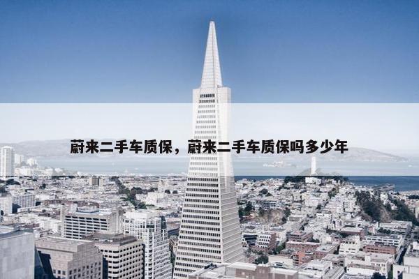 蔚来二手车质保，蔚来二手车质保吗多少年