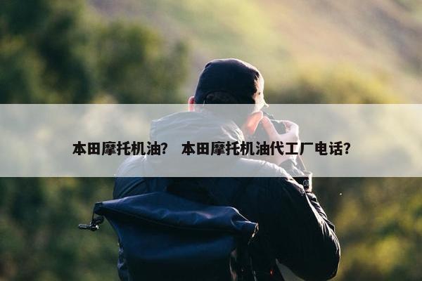 本田摩托机油？ 本田摩托机油代工厂电话？