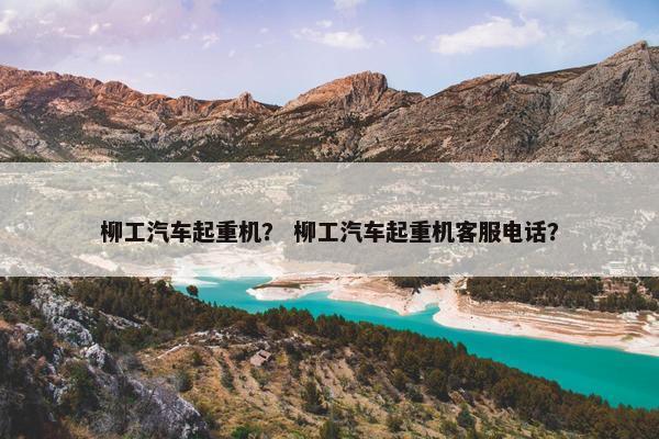柳工汽车起重机？ 柳工汽车起重机客服电话？