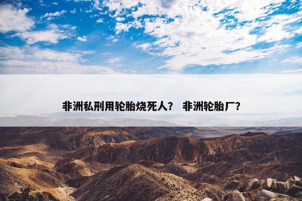 非洲私刑用轮胎烧死人？ 非洲轮胎厂？