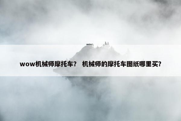 wow机械师摩托车？ 机械师的摩托车图纸哪里买？