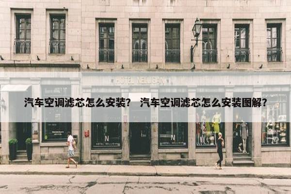 汽车空调滤芯怎么安装？ 汽车空调滤芯怎么安装图解？