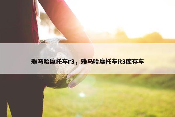 雅马哈摩托车r3，雅马哈摩托车R3库存车