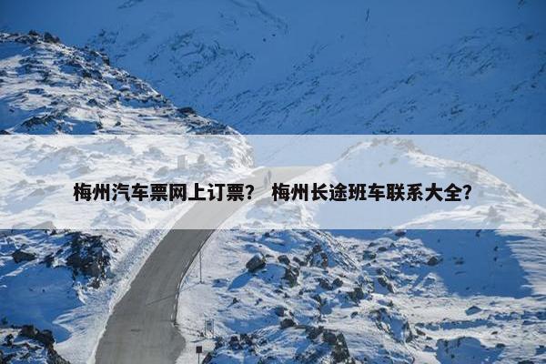 梅州汽车票网上订票？ 梅州长途班车联系大全？