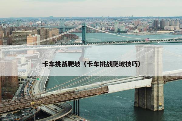 卡车挑战爬坡（卡车挑战爬坡技巧）
