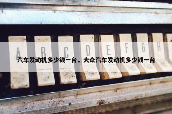 汽车发动机多少钱一台，大众汽车发动机多少钱一台