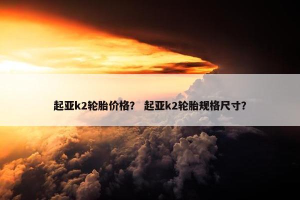 起亚k2轮胎价格？ 起亚k2轮胎规格尺寸？