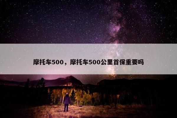摩托车500，摩托车500公里首保重要吗
