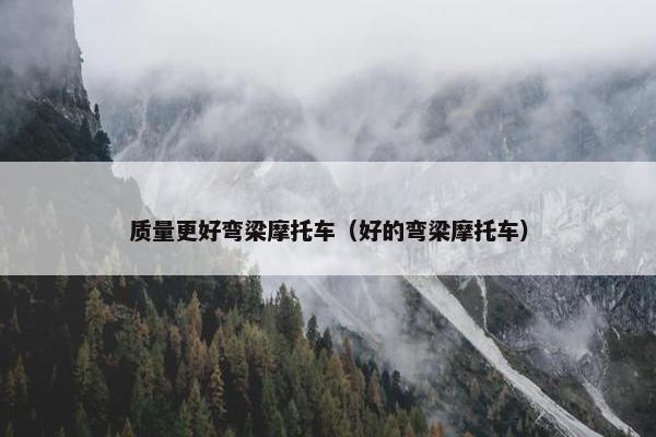 质量更好弯梁摩托车（好的弯梁摩托车）